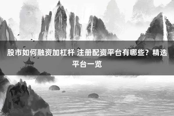 股市如何融資加杠桿 注冊(cè)配資平臺(tái)有哪些？精選平臺(tái)一覽