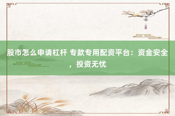 股市怎么申請杠桿 專款專用配資平臺：資金安全，投資無憂