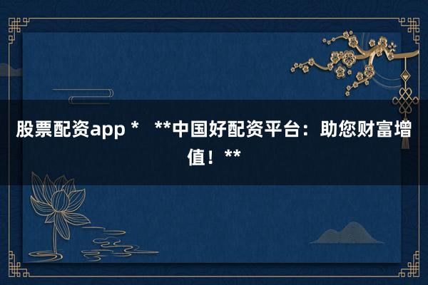 股票配資app *   **中國(guó)好配資平臺(tái)：助您財(cái)富增值！**