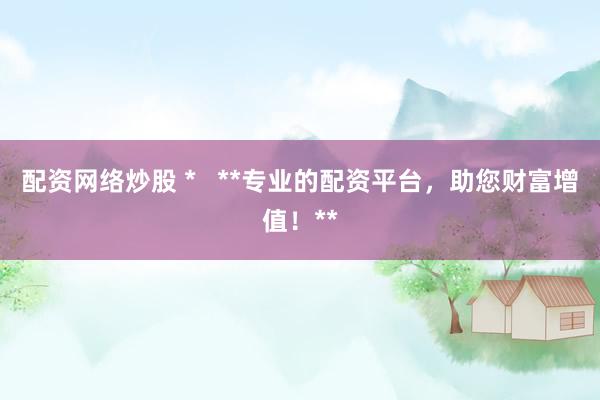 配資網絡炒股 *   **專業的配資平臺，助您財富增值！**