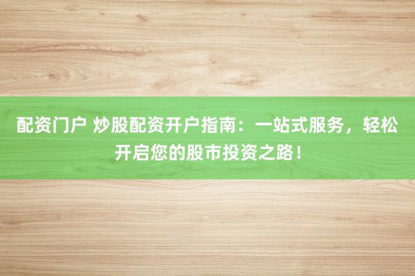 配資門戶 炒股配資開戶指南：一站式服務，輕松開啟您的股市投資之路！