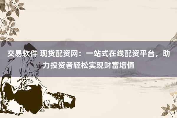 交易軟件 現貨配資網：一站式在線配資平臺，助力投資者輕松實現財富增值