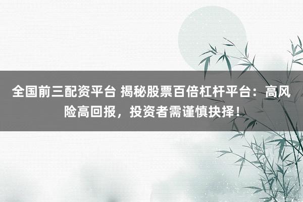 全國前三配資平臺 揭秘股票百倍杠桿平臺：高風險高回報，投資者需謹慎抉擇！