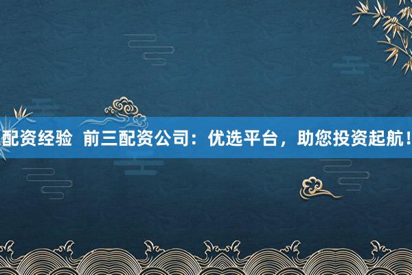 配資經驗  前三配資公司：優選平臺，助您投資起航！