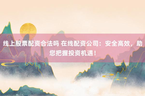 線上股票配資合法嗎 在線配資公司：安全高效，助您把握投資機(jī)遇！