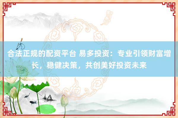 合法正規的配資平臺 易多投資：專業引領財富增長，穩健決策，共創美好投資未來