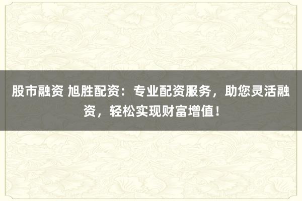 股市融資 旭勝配資：專業(yè)配資服務(wù)，助您靈活融資，輕松實現(xiàn)財富增值！