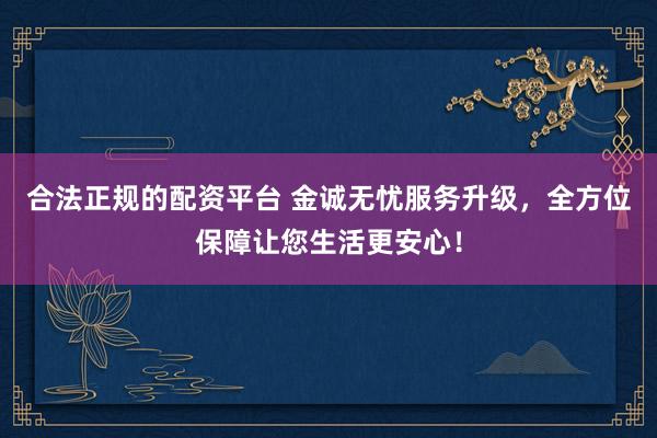 合法正規的配資平臺 金誠無憂服務升級,全方位保障讓您生活更安心!