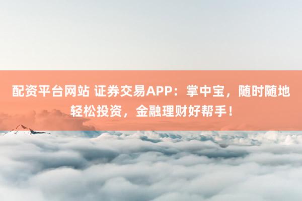 配資平臺網站 證券交易APP：掌中寶，隨時隨地輕松投資，金融理財好幫手！
