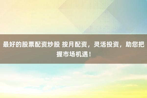 最好的股票配資炒股 按月配資，靈活投資，助您把握市場機遇！