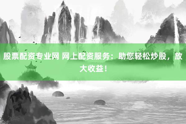 股票配資專業(yè)網(wǎng) 網(wǎng)上配資服務(wù)：助您輕松炒股，放大收益！