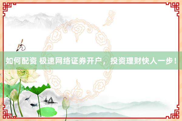 如何配資 極速網(wǎng)絡(luò)證券開戶，投資理財快人一步！