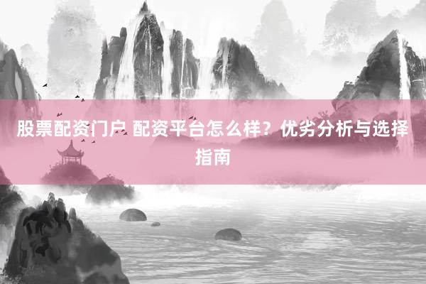 股票配資門戶 配資平臺怎么樣？優劣分析與選擇指南