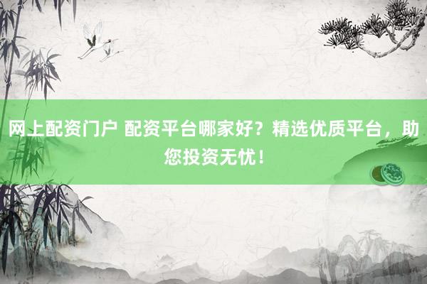 網上配資門戶 配資平臺哪家好？精選優質平臺，助您投資無憂！