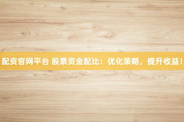 配資官網平臺 股票資金配比：優化策略，提升收益！