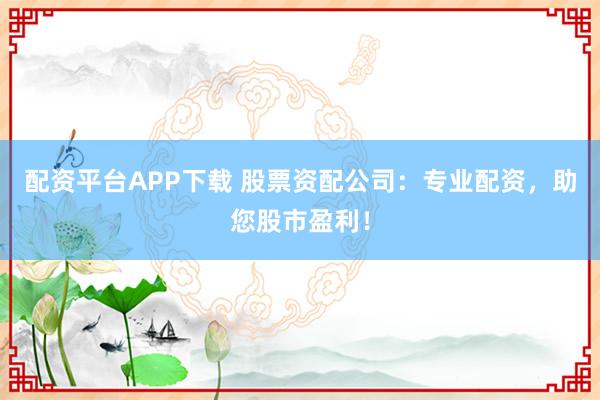 配資平臺APP下載 股票資配公司：專業配資，助您股市盈利！