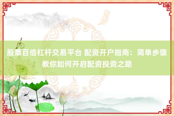 股票百倍杠桿交易平臺 配資開戶指南:簡單步驟教你如何開啟配資投資之路