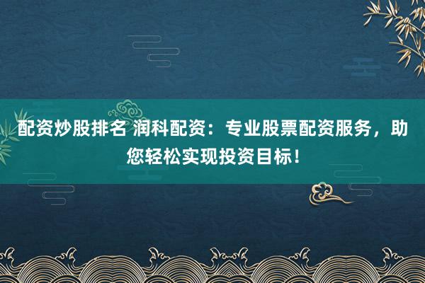 配資炒股排名 潤科配資：專業股票配資服務，助您輕松實現投資目標！