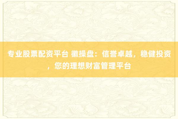 專業股票配資平臺 徽操盤：信譽卓越，穩健投資，您的理想財富管理平臺
