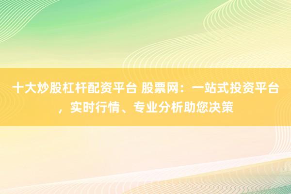 十大炒股杠桿配資平臺 股票網：一站式投資平臺，實時行情、專業分析助您決策