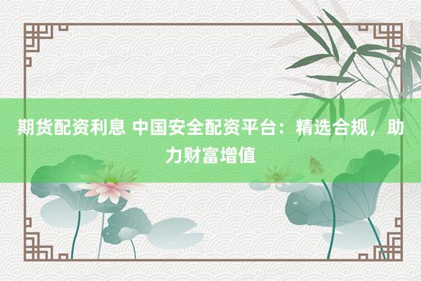 期貨配資利息 中國安全配資平臺：精選合規，助力財富增值