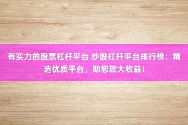 有實力的股票杠桿平臺 炒股杠桿平臺排行榜：精選優質平臺，助您放大收益！