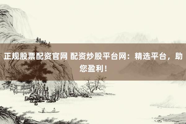 正規(guī)股票配資官網(wǎng) 配資炒股平臺(tái)網(wǎng)：精選平臺(tái)，助您盈利！