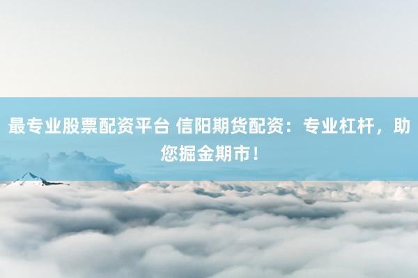 最專業股票配資平臺 信陽期貨配資：專業杠桿，助您掘金期市！