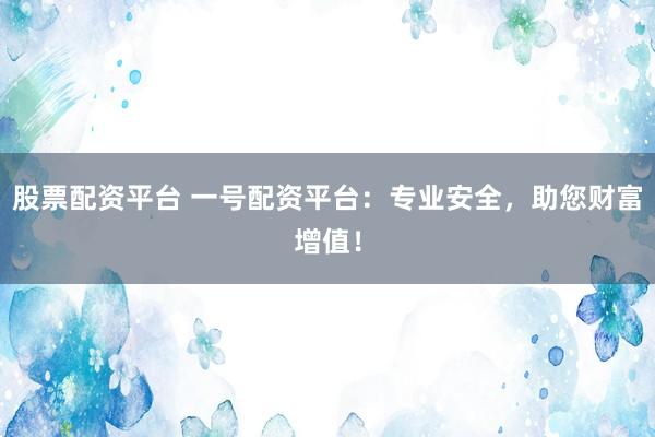 股票配資平臺 一號配資平臺：專業安全，助您財富增值！