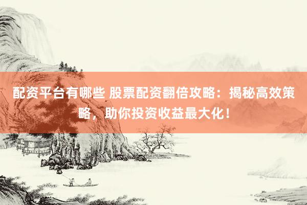 配資平臺有哪些 股票配資翻倍攻略：揭秘高效策略，助你投資收益最大化！