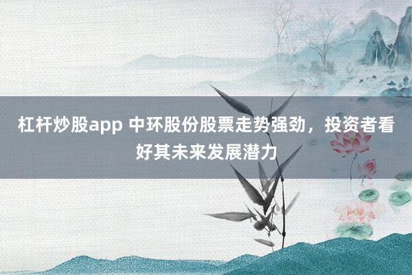 杠桿炒股app 中環(huán)股份股票走勢強勁，投資者看好其未來發(fā)展?jié)摿?></p><p>隨著全球能源結(jié)構(gòu)的轉(zhuǎn)型和半導體產(chǎn)業(yè)的飛速發(fā)展，中環(huán)股份憑借其深厚的行業(yè)積累和創(chuàng)新能力，近期股票走勢強勁，備受投資者矚目。從短短三個月內(nèi)股價翻倍增長到如今持續(xù)穩(wěn)健的市場表現(xiàn)杠桿炒股app，中環(huán)股份不僅展示了其在光伏和半導體領(lǐng)域的領(lǐng)先實力，更預示著其巨大的發(fā)展?jié)摿Α?/p><p>中環(huán)股份作為一家深交所上市公司，長期專注于半導體節(jié)能和新能源產(chǎn)業(yè)。公司通過不斷的科研投入和技術(shù)創(chuàng)新，已在半導體硅片及光伏硅片領(lǐng)域取得了顯著成就。特別是在光伏領(lǐng)域，隨著國家政策的大力扶持和清潔能源市場的不斷擴大，中環(huán)股份憑借其高效光伏硅片技術(shù)，顯著提升了太陽能電池的轉(zhuǎn)換效率，降低了發(fā)電成本，從而在激烈的市場競爭中脫穎而出。</p><p>在半導體領(lǐng)域，中環(huán)股份的硅片產(chǎn)品廣泛應用于集成電路制造，滿足了5G通信、人工智能等高新技術(shù)領(lǐng)域?qū)Ω咝阅芄杵男枨蟆９静粌H在國內(nèi)市場占有率上表現(xiàn)卓越杠桿炒股app，還在全球范圍內(nèi)與多家知名企業(yè)建立了穩(wěn)定的合作關(guān)系，為公司的持續(xù)發(fā)展奠定了堅實基礎(chǔ)。</p><p>中環(huán)股份強勁的股票走勢，<a href=