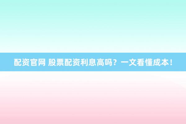 配資官網 股票配資利息高嗎？一文看懂成本！