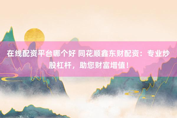 在線配資平臺哪個好 同花順鑫東財配資：專業炒股杠桿，助您財富增值！