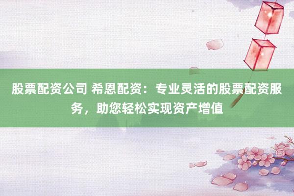 股票配資公司 希恩配資：專業靈活的股票配資服務，助您輕松實現資產增值