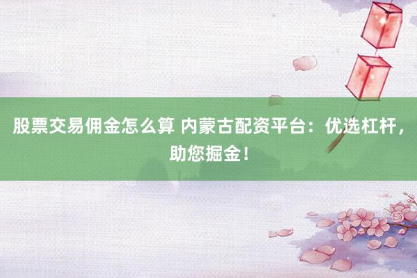 股票交易傭金怎么算 內蒙古配資平臺：優選杠桿，助您掘金！