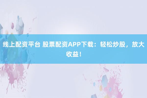 線上配資平臺 股票配資APP下載：輕松炒股，放大收益！