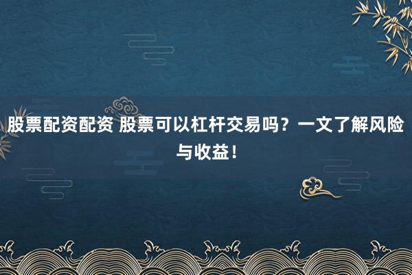 股票配資配資 股票可以杠桿交易嗎？一文了解風險與收益！