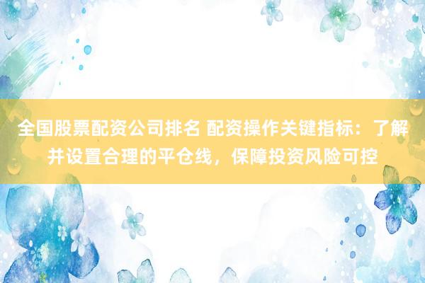 全國股票配資公司排名 配資操作關鍵指標:了解并設置合理的平倉線,保障投資風險可控