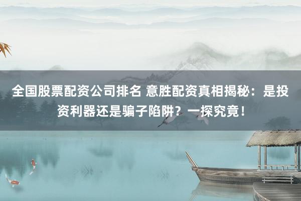 全國股票配資公司排名 意勝配資真相揭秘：是投資利器還是騙子陷阱？一探究竟！