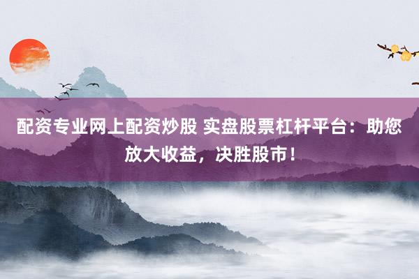 配資專業(yè)網(wǎng)上配資炒股 實(shí)盤股票杠桿平臺(tái)：助您放大收益，決勝股市！