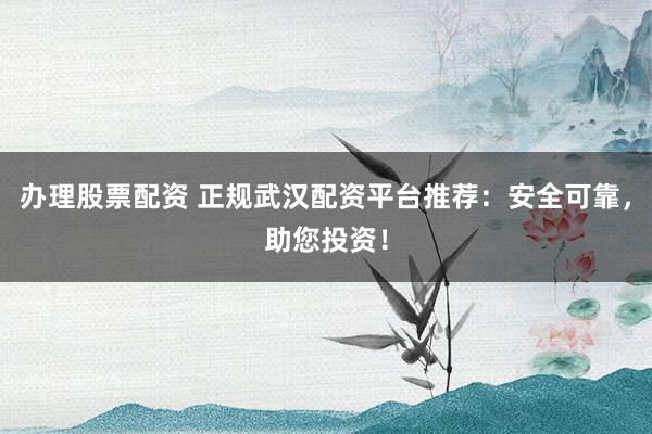 辦理股票配資 正規武漢配資平臺推薦：安全可靠，助您投資！