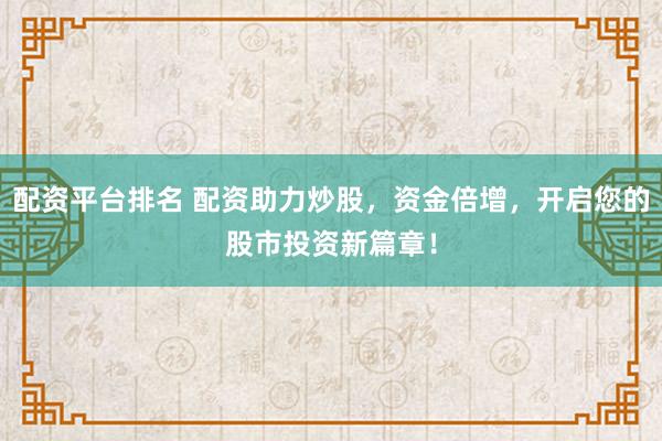 配資平臺排名 配資助力炒股，資金倍增，開啟您的股市投資新篇章！
