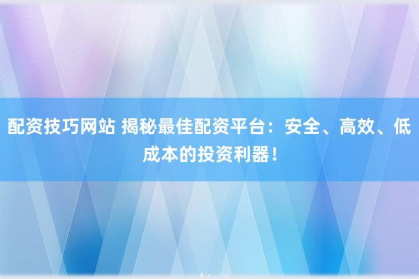 配資技巧網站 揭秘最佳配資平臺:安全、高效、低成本的投資利器!