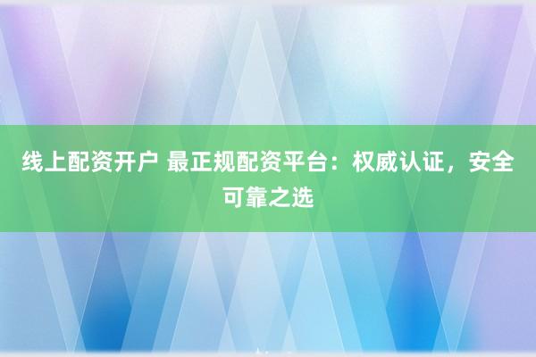 線上配資開戶 最正規配資平臺：權威認證，安全可靠之選