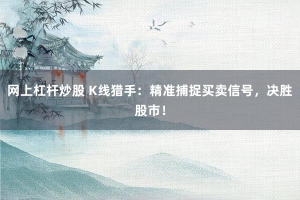 網上杠桿炒股 K線獵手：精準捕捉買賣信號，決勝股市！