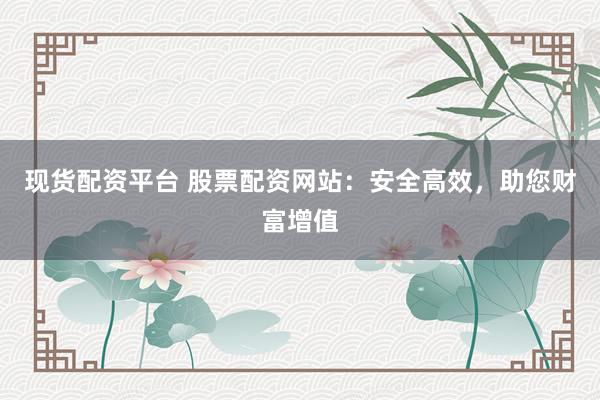 現貨配資平臺 股票配資網站：安全高效，助您財富增值