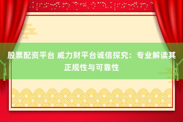 股票配資平臺 威力財平臺誠信探究：專業解讀其正規性與可靠性