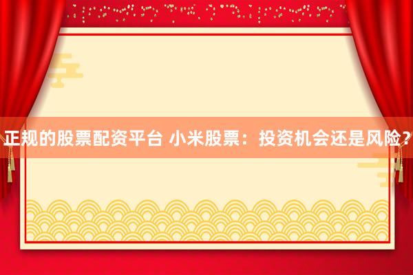 正規(guī)的股票配資平臺(tái) 小米股票:投資機(jī)會(huì)還是風(fēng)險(xiǎn)?