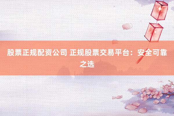 股票正規配資公司 正規股票交易平臺：安全可靠之選