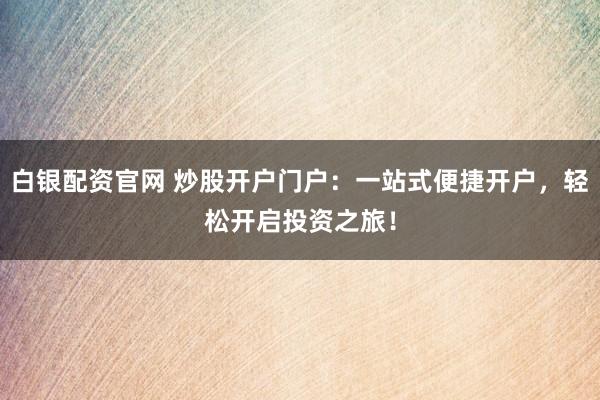 白銀配資官網 炒股開戶門戶：一站式便捷開戶，輕松開啟投資之旅！